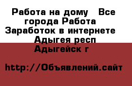 Работа на дому - Все города Работа » Заработок в интернете   . Адыгея респ.,Адыгейск г.